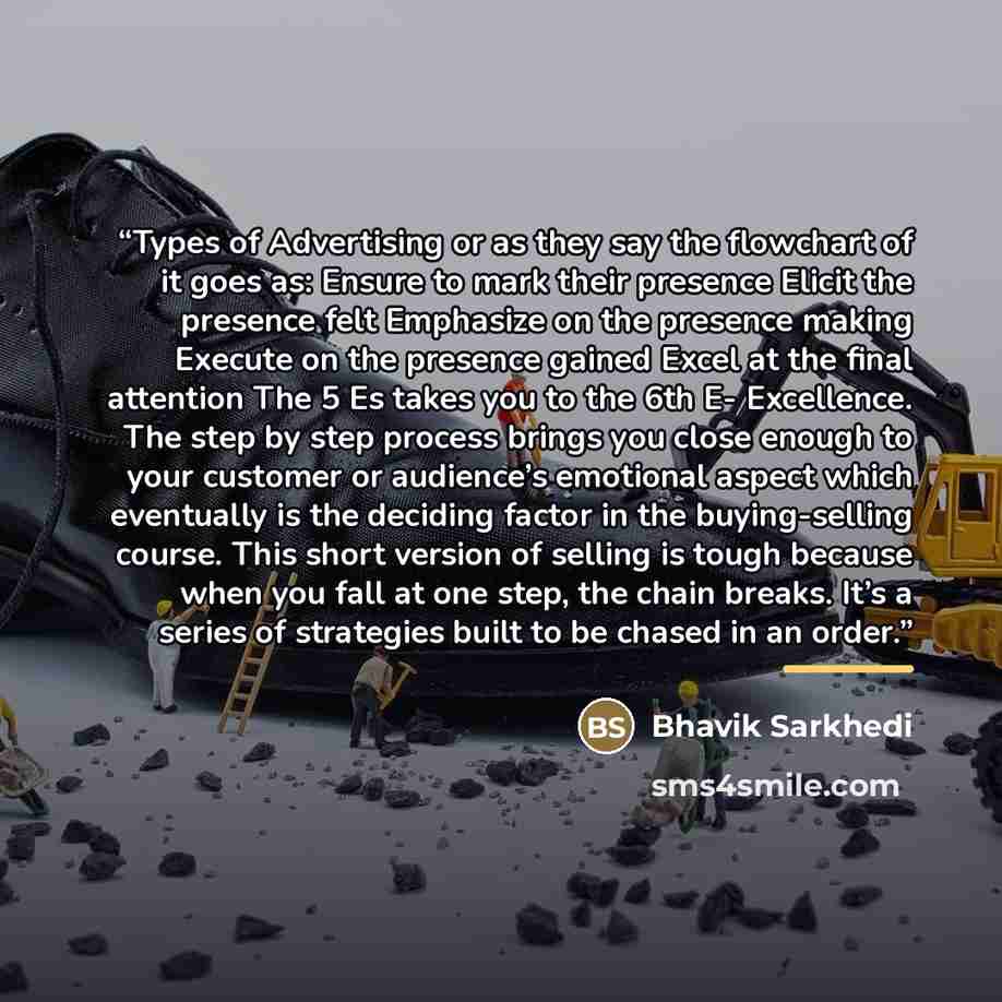 “Types of Advertising or as they say the flowchart of it goes as: Ensure to mark their presence Elicit the presence felt Emphasize on the presence making Execute on the presence gained Excel at the final attention The 5 Es takes you to the 6th E- Excellence. The step by step process brings you…” quote by Bhavik Sarkhedi