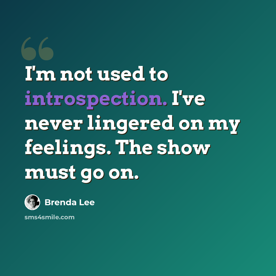 “I'm not used to introspection. I've never lingered on my feelings. The show must go on.” quote by Brenda Lee