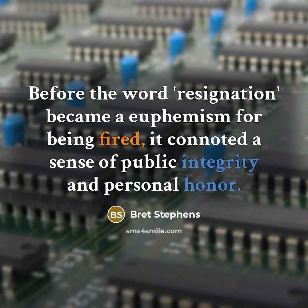 “Before the word 'resignation' became a euphemism for being fired, it connoted a sense of public integrity and personal honor.” quote by Bret Stephens