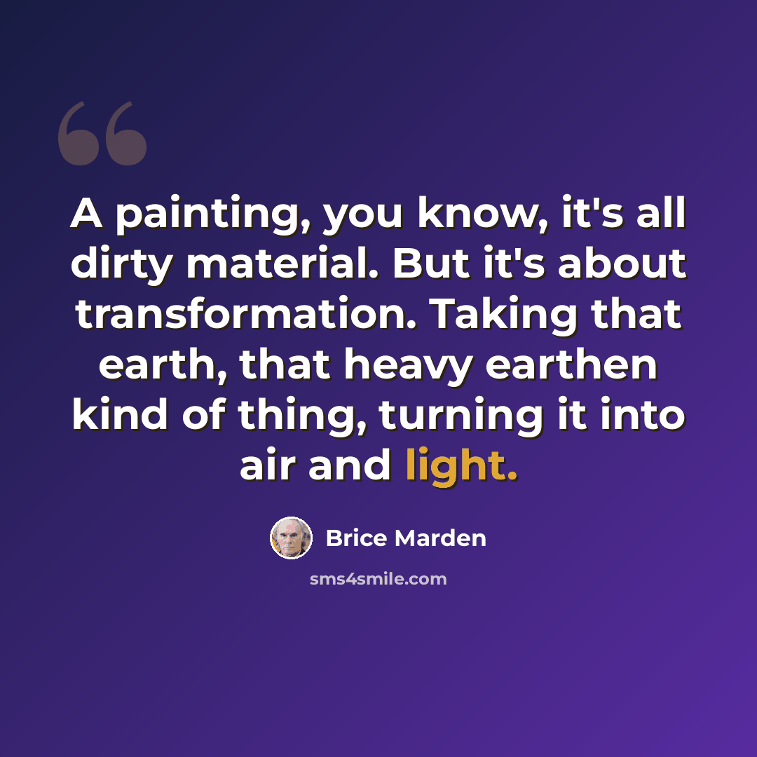 “A painting, you know, it's all dirty material. But it's about transformation. Taking that earth, that heavy earthen kind of thing, turning it into air and light.” quote by Brice Marden