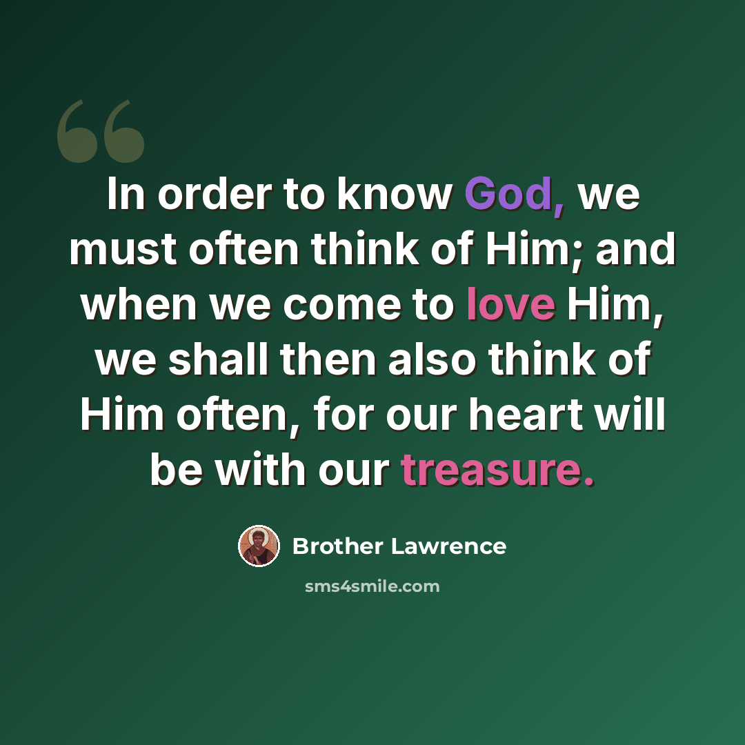 “In order to know God, we must often think of Him; and when we come to love Him, we shall then also think of Him often, for our heart will be with our treasure.” quote by Brother Lawrence
