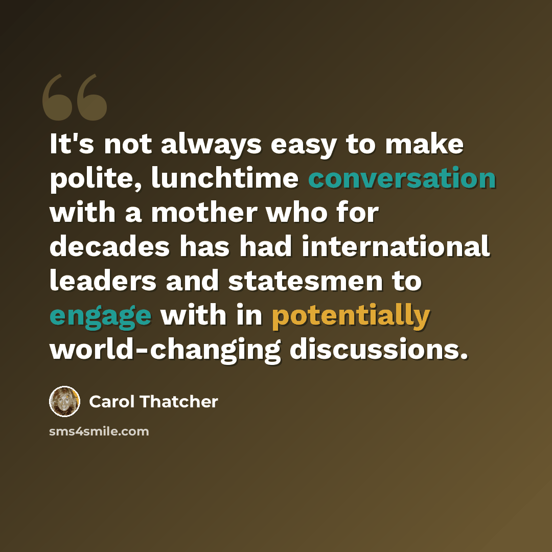 “It's not always easy to make polite, lunchtime conversation with a mother who for decades has had international leaders and statesmen to engage with in potentially world-changing discussions.” quote by Carol Thatcher