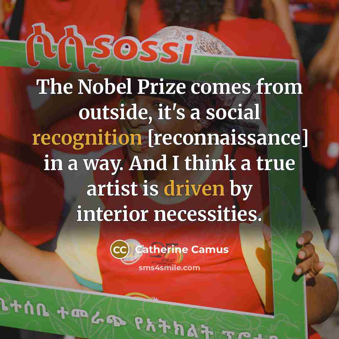 “The Nobel Prize comes from outside, it's a social recognition [reconnaissance] in a way. And I think a true artist is driven by interior necessities.” quote by Catherine Camus