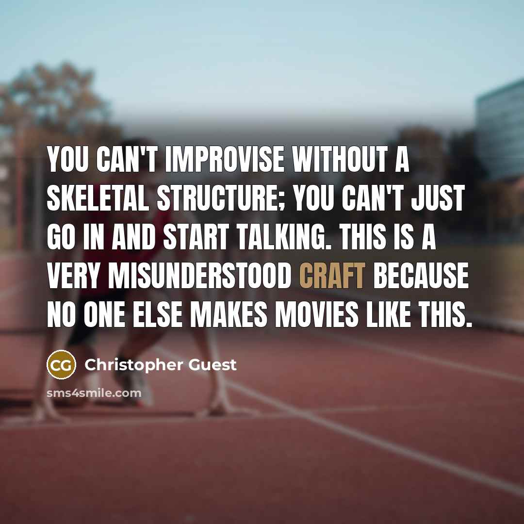“You can't improvise without a skeletal structure; you can't just go in and start talking. This is a very misunderstood craft because no one else makes movies like this.” quote by Christopher Guest