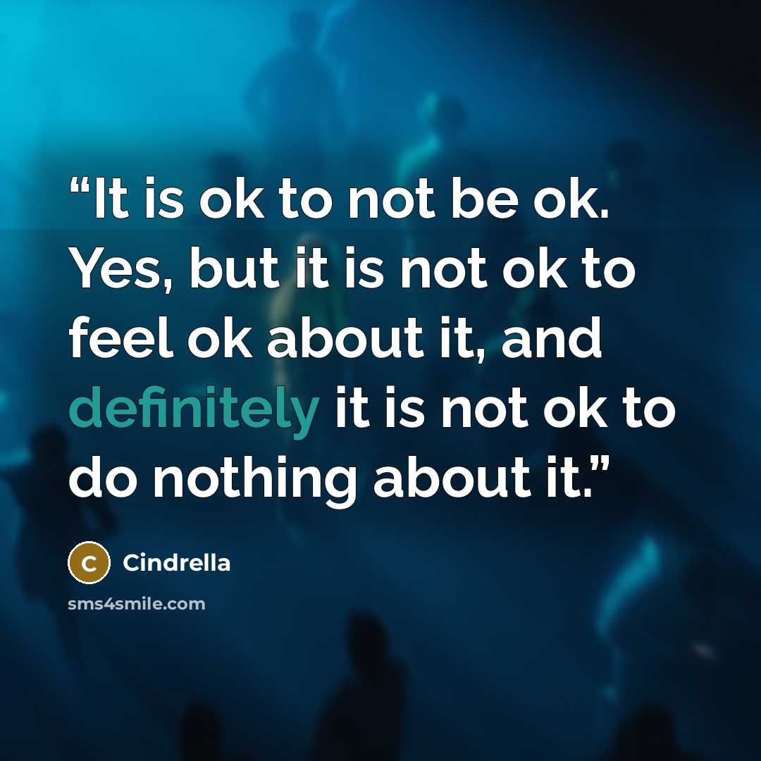 “It is ok to not be ok. Yes, but it is not ok to feel ok about it, and definitely it is not ok to do nothing about it.” quote by Cindrella