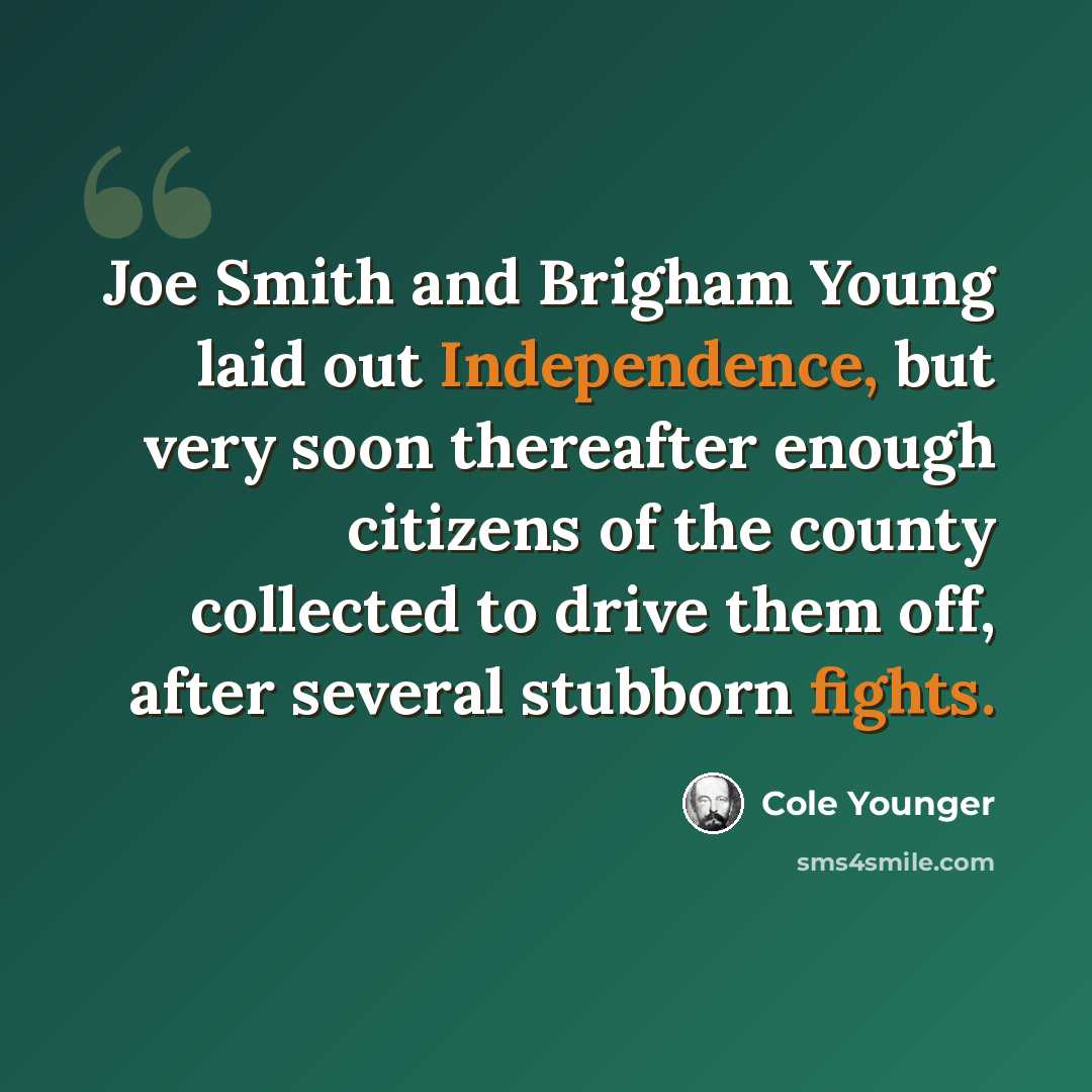 “Joe Smith and Brigham Young laid out Independence, but very soon thereafter enough citizens of the county collected to drive them off, after several stubborn fights.” quote by Cole Younger