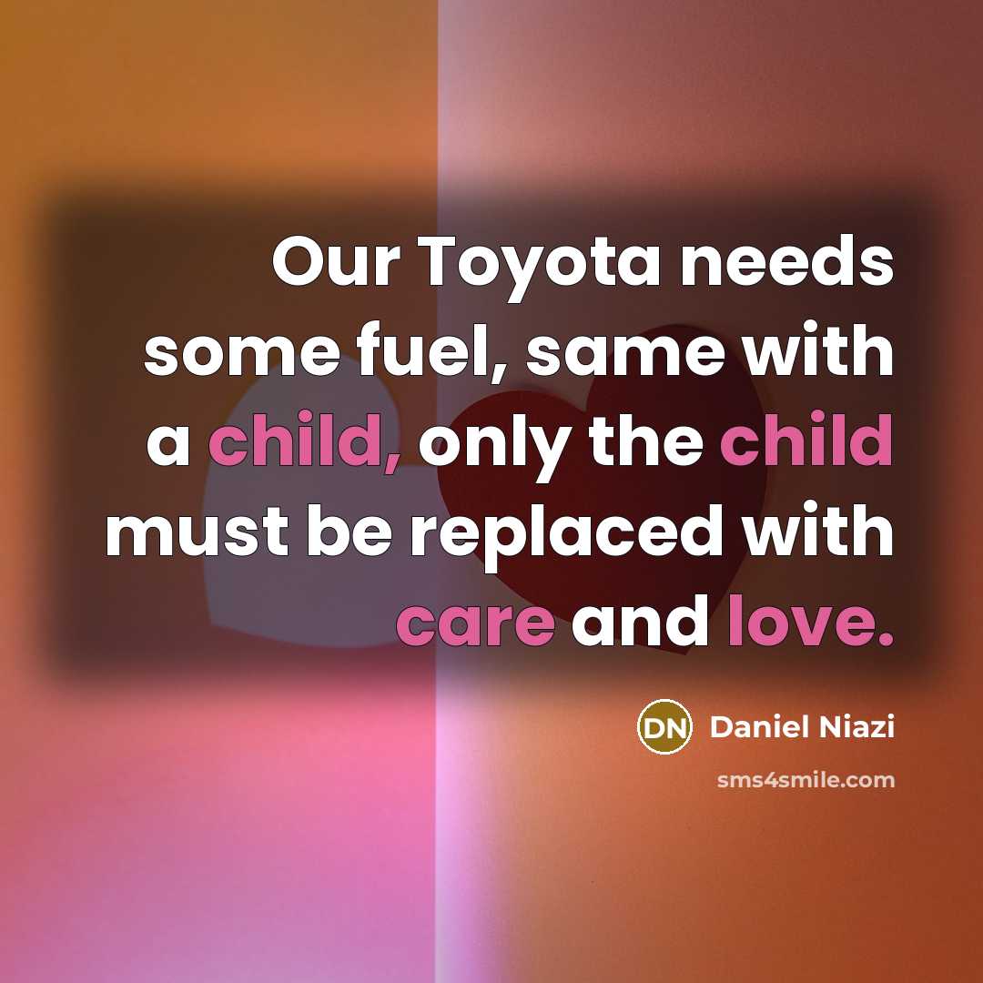 “Our Toyota needs some fuel, same with a child, only the child must be replaced with care and love.” quote by Daniel Niazi