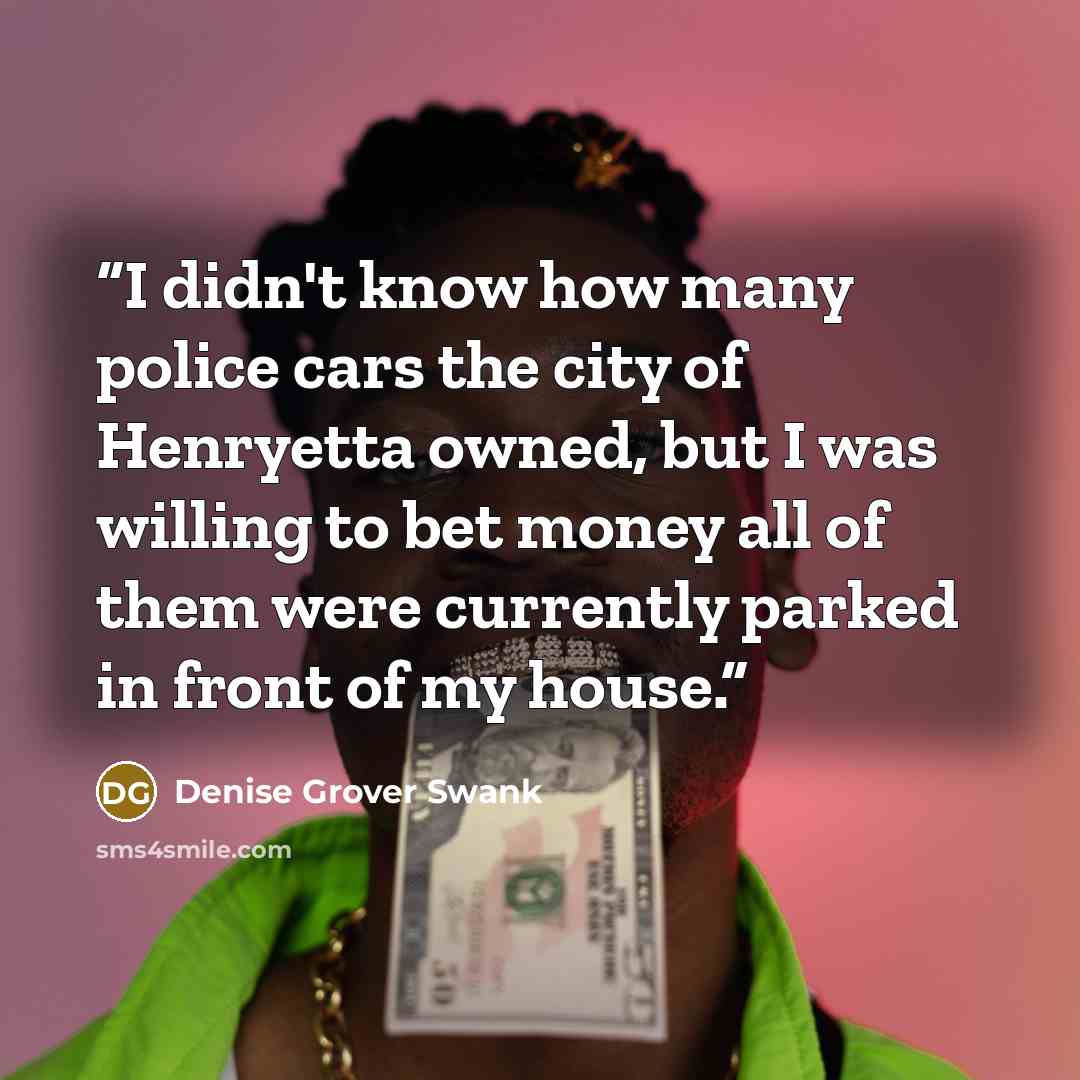 “I didn't know how many police cars the city of Henryetta owned, but I was willing to bet money all of them were currently parked in front of my house.” quote by Denise Grover Swank