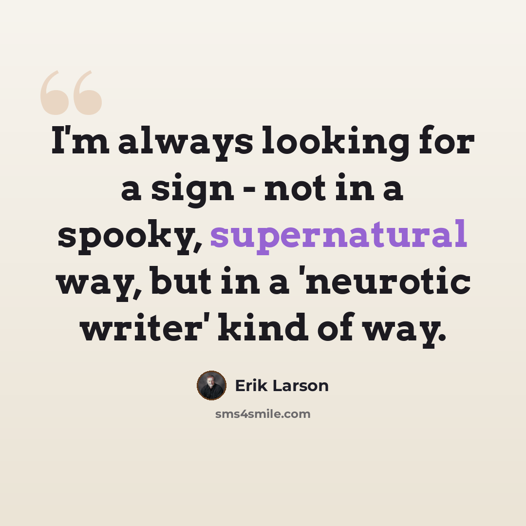 “I'm always looking for a sign - not in a spooky, supernatural way, but in a 'neurotic writer' kind of way.” quote by Erik Larson