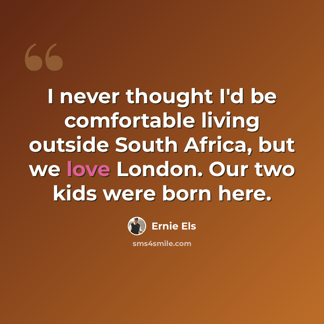 “I never thought I'd be comfortable living outside South Africa, but we love London. Our two kids were born here.” quote by Ernie Els