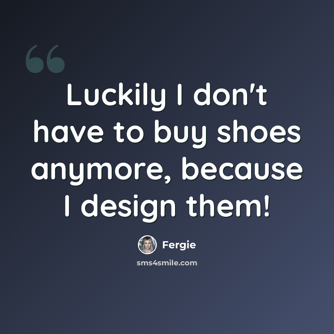 “Luckily I don't have to buy shoes anymore, because I design them!” quote by Fergie