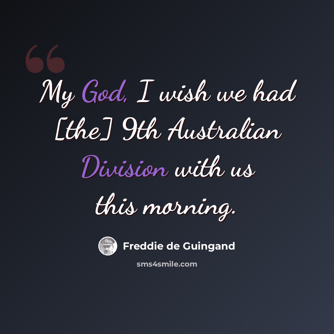 “My God, I wish we had [the] 9th Australian Division with us this morning.” quote by Freddie de Guingand