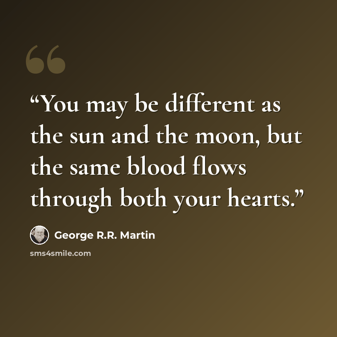 “You may be different as the sun and the moon, but the same blood flows through both your hearts.” quote by George R.R. Martin