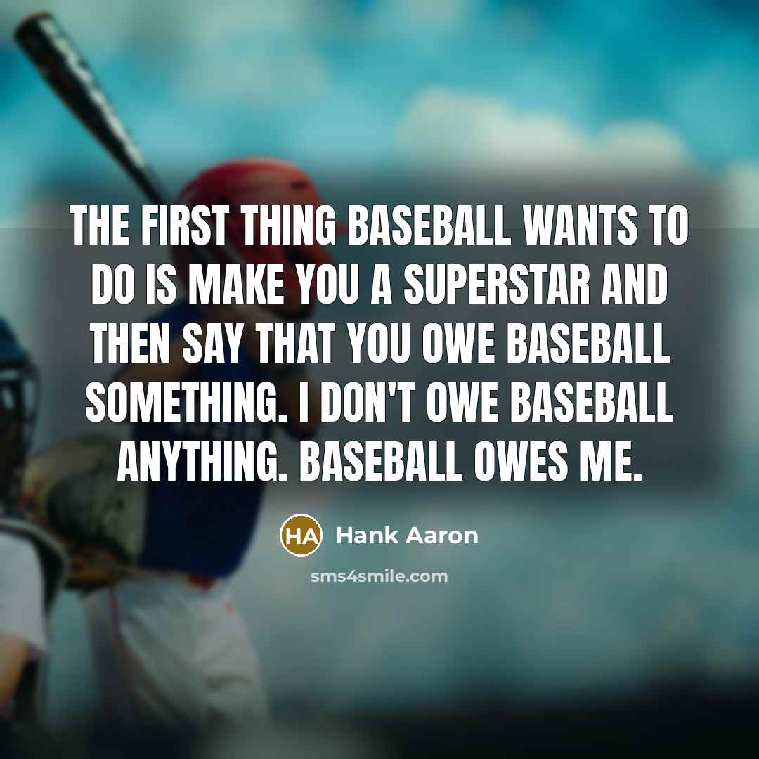 “The first thing baseball wants to do is make you a superstar and then say that you owe baseball something. I don't owe baseball anything. Baseball owes me.” quote by Hank Aaron