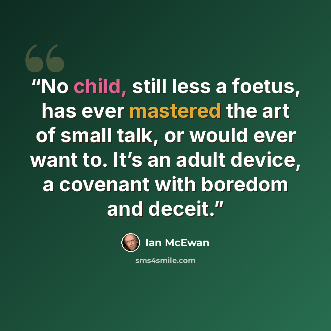 “No child, still less a foetus, has ever mastered the art of small talk, or would ever want to. It’s an adult device, a covenant with boredom and deceit.” quote by Ian McEwan