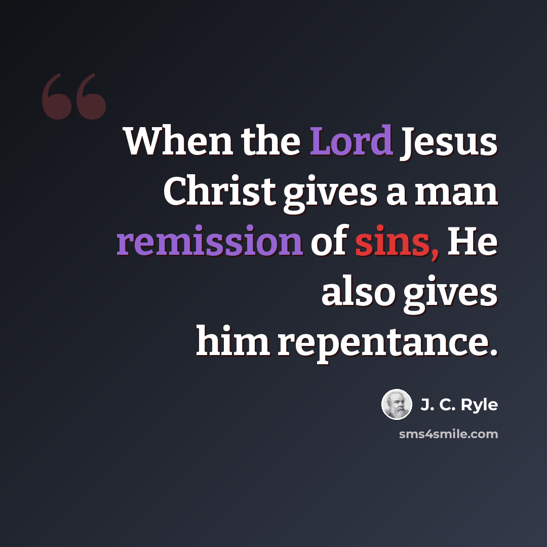 “When the Lord Jesus Christ gives a man remission of sins, He also gives him repentance.” quote by J. C. Ryle