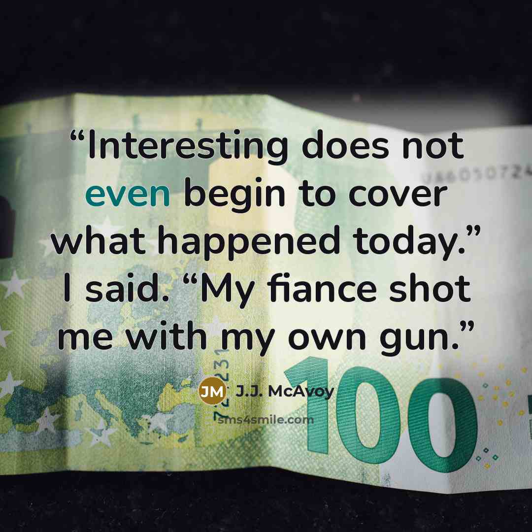 “Interesting does not even begin to cover what happened today.” I said. “My fiance shot me with my own gun.” quote by J.J. McAvoy