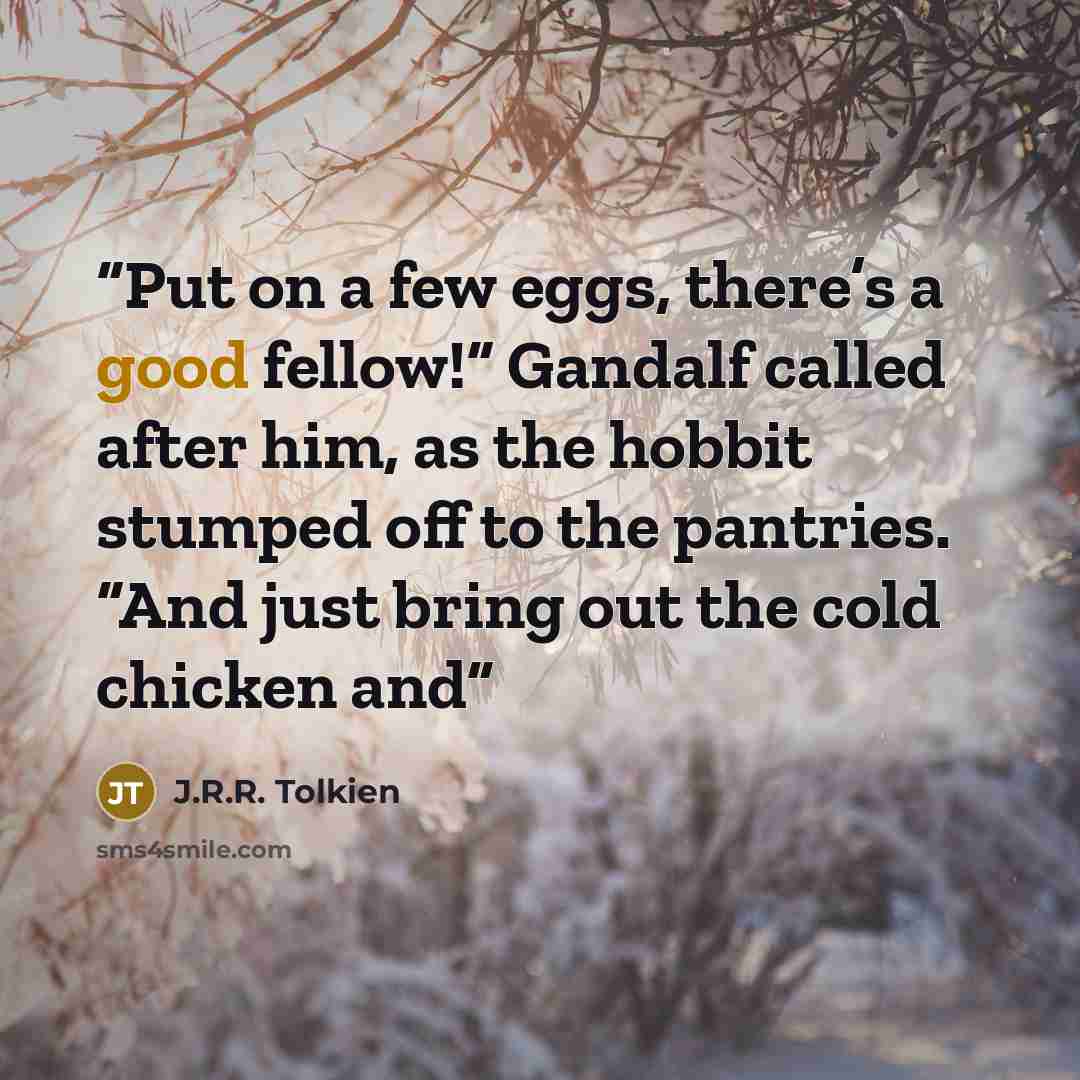 “Put on a few eggs, there’s a good fellow!” Gandalf called after him, as the hobbit stumped off to the pantries. “And just bring out the cold chicken and” quote by J.R.R. Tolkien