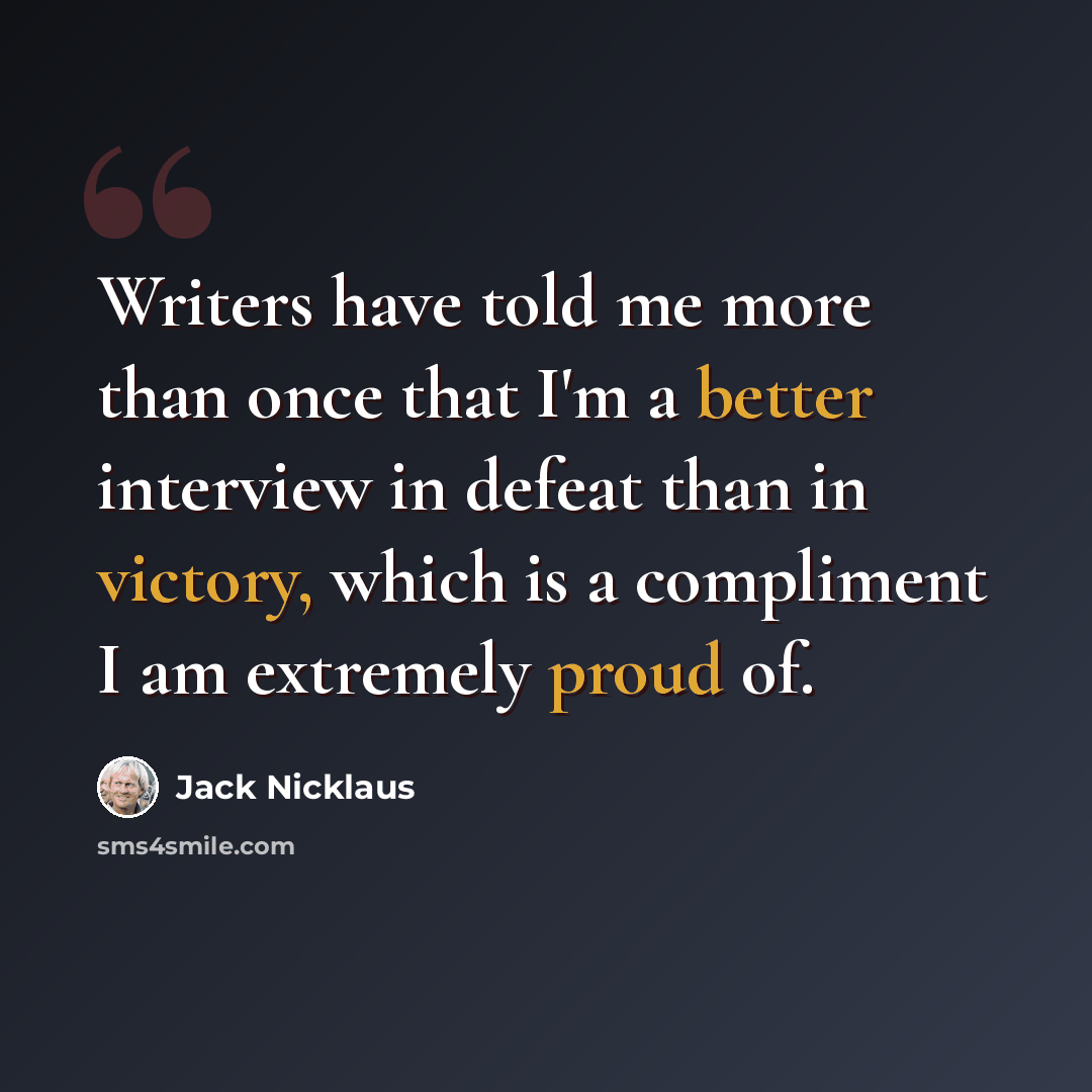 “Writers have told me more than once that I'm a better interview in defeat than in victory, which is a compliment I am extremely proud of.” quote by Jack Nicklaus