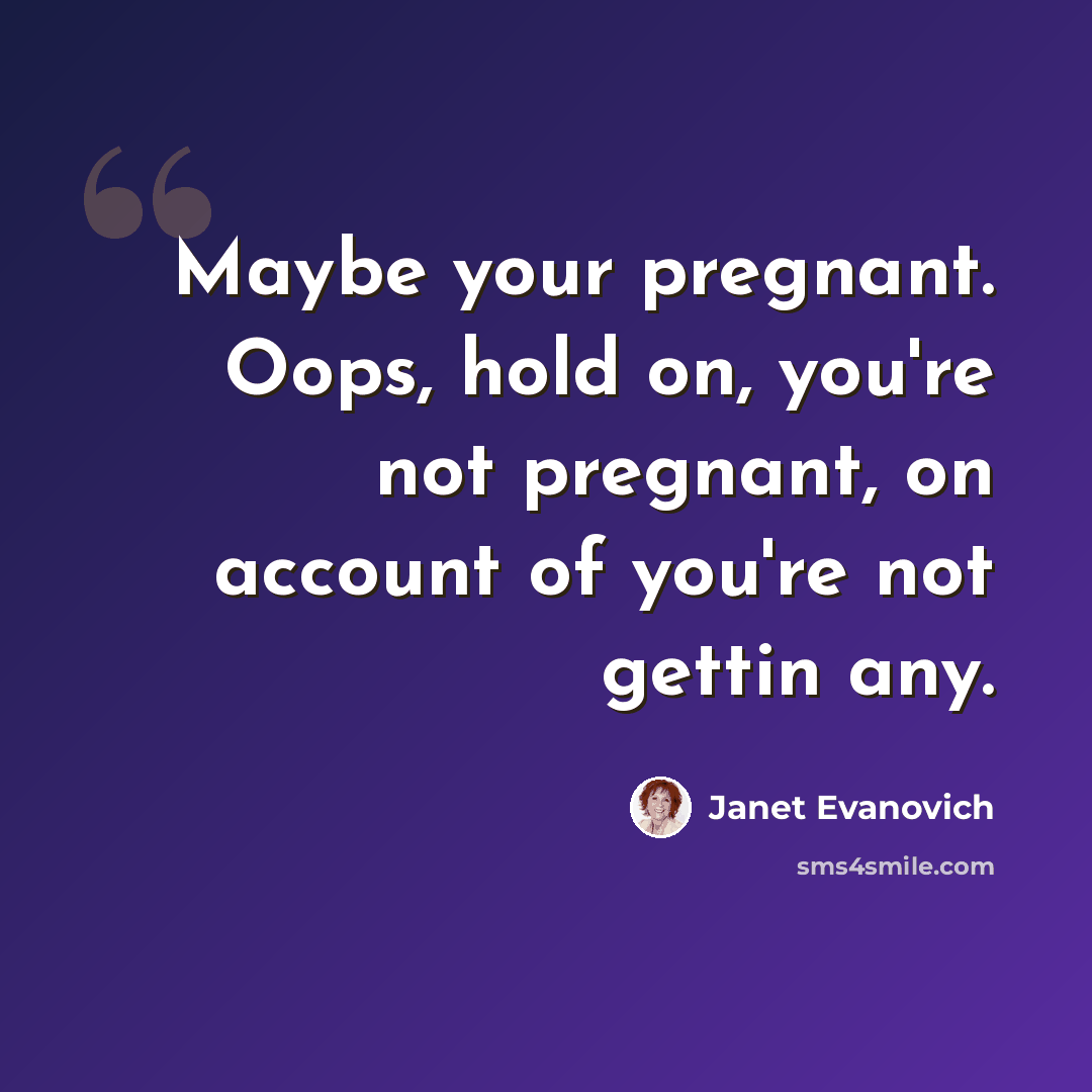 “Maybe your pregnant. Oops, hold on, you're not pregnant, on account of you're not gettin any.” quote by Janet Evanovich