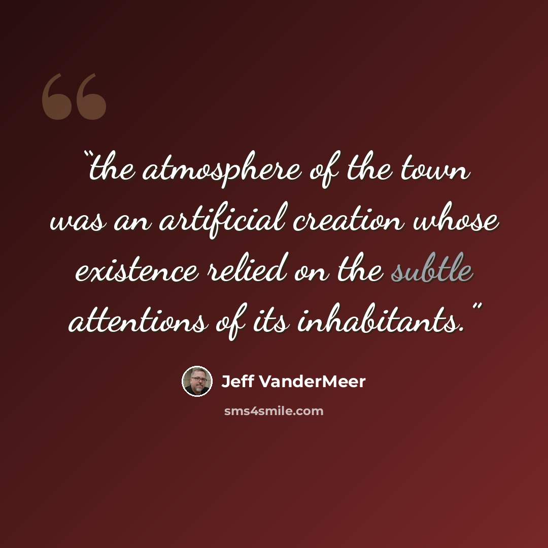 “the atmosphere of the town was an artificial creation whose existence relied on the subtle attentions of its inhabitants.” quote by Jeff VanderMeer
