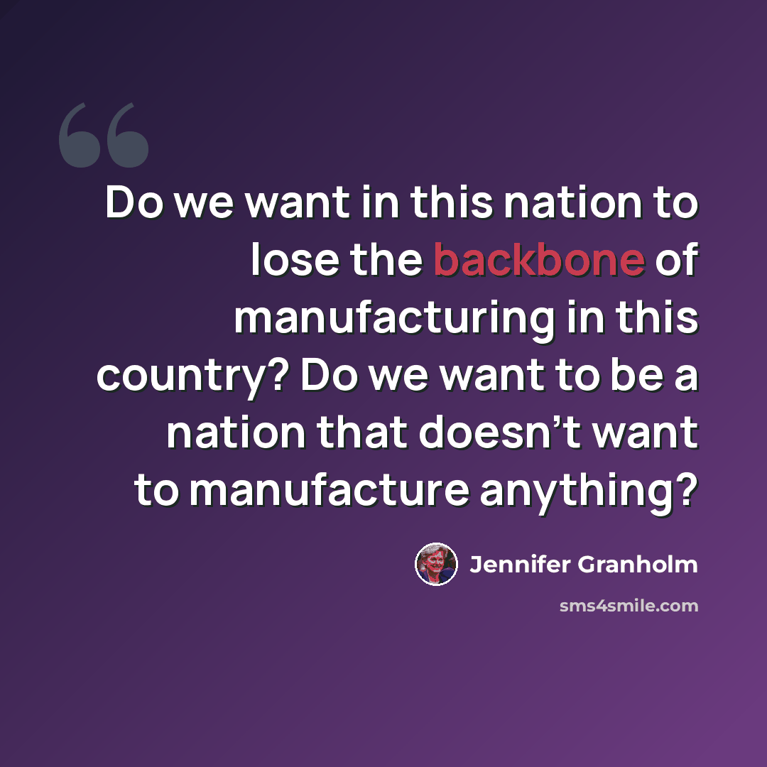 “Do we want in this nation to lose the backbone of manufacturing in this country? Do we want to be a nation that doesn't want to manufacture anything?” quote by Jennifer Granholm