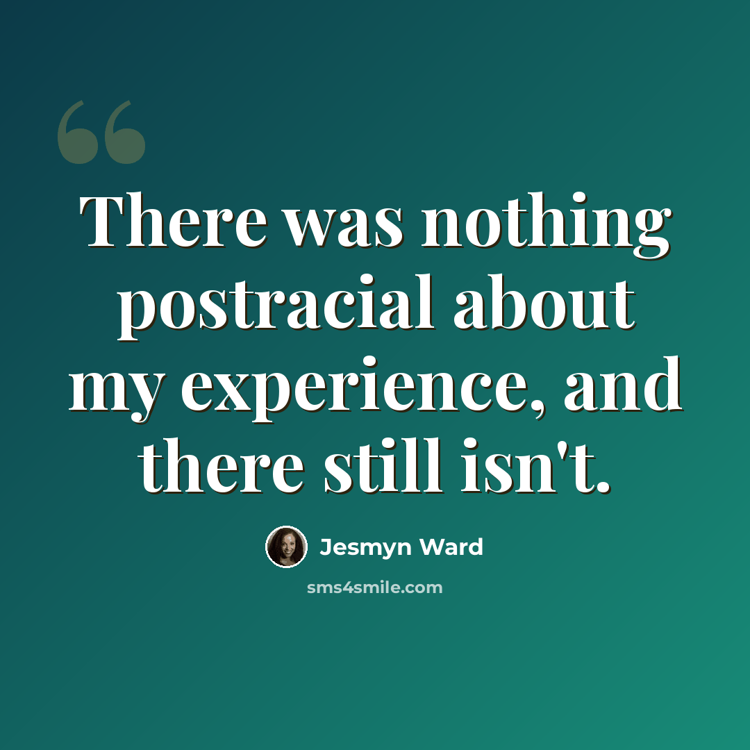 “There was nothing postracial about my experience, and there still isn't.” quote by Jesmyn Ward