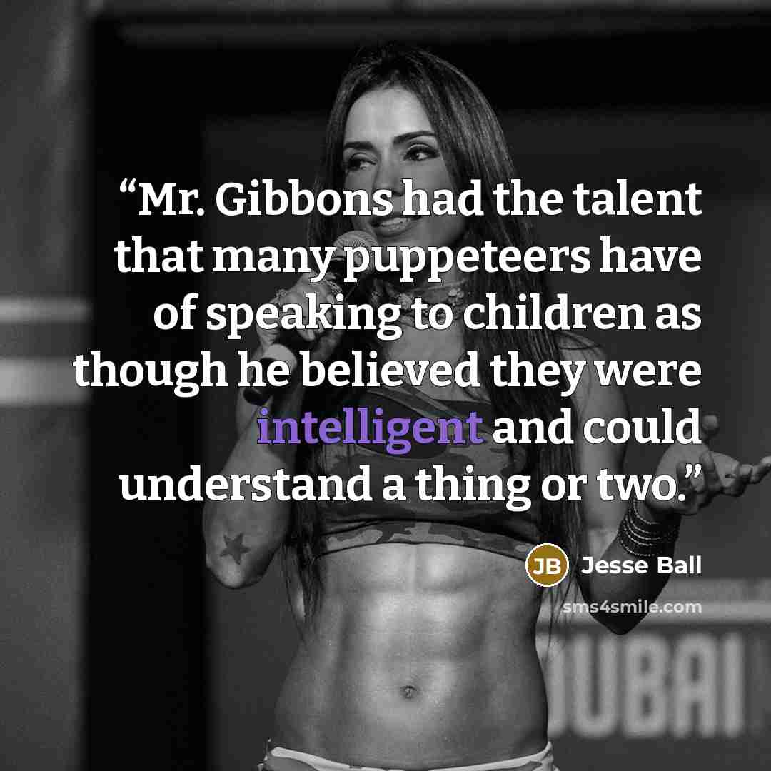 “Mr. Gibbons had the talent that many puppeteers have of speaking to children as though he believed they were intelligent and could understand a thing or two.” quote by Jesse Ball