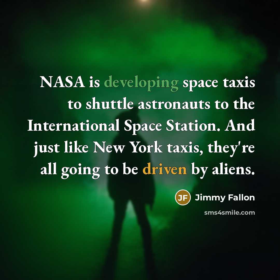 “NASA is developing space taxis to shuttle astronauts to the International Space Station. And just like New York taxis, they're all going to be driven by aliens.” quote by Jimmy Fallon