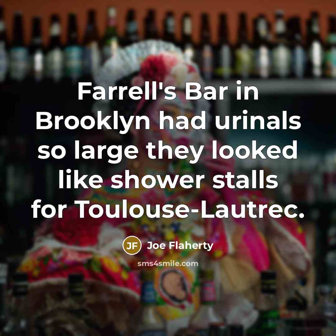 “Farrell's Bar in Brooklyn had urinals so large they looked like shower stalls for Toulouse-Lautrec.” quote by Joe Flaherty