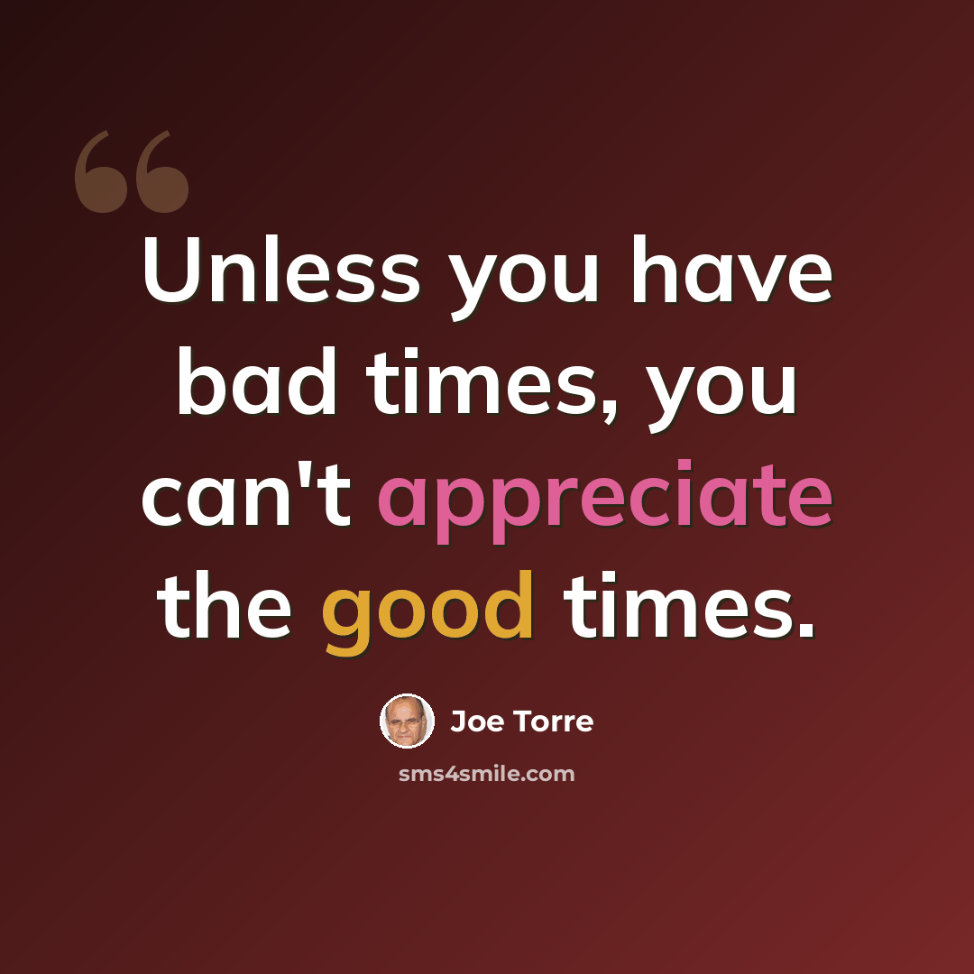 “Unless you have bad times, you can't appreciate the good times.” quote by Joe Torre
