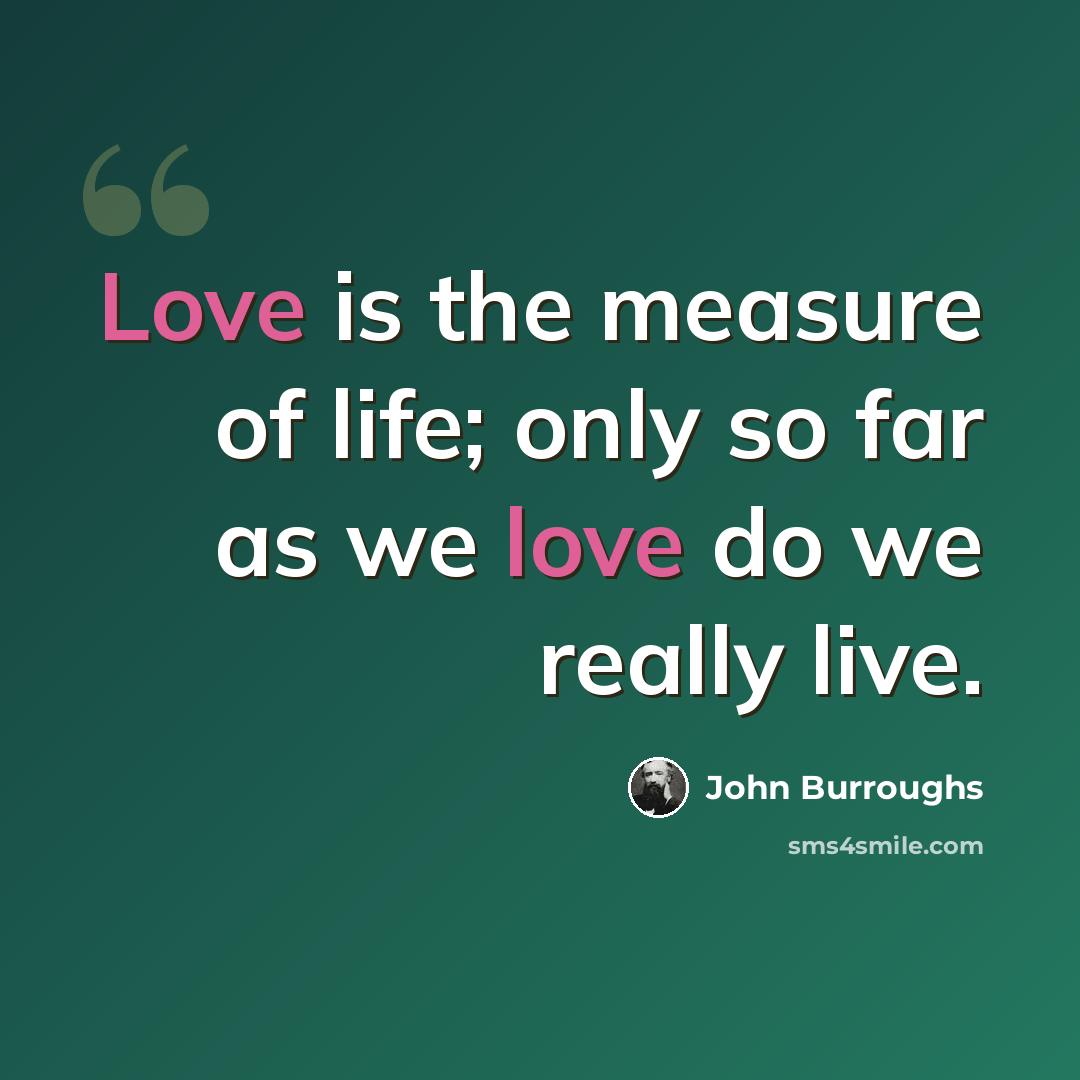 “Love is the measure of life; only so far as we love do we really live.” quote by John Burroughs