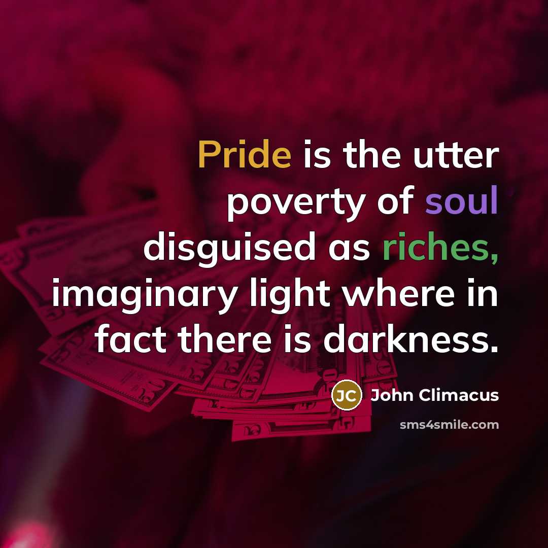“Pride is the utter poverty of soul disguised as riches, imaginary light where in fact there is darkness.” quote by John Climacus