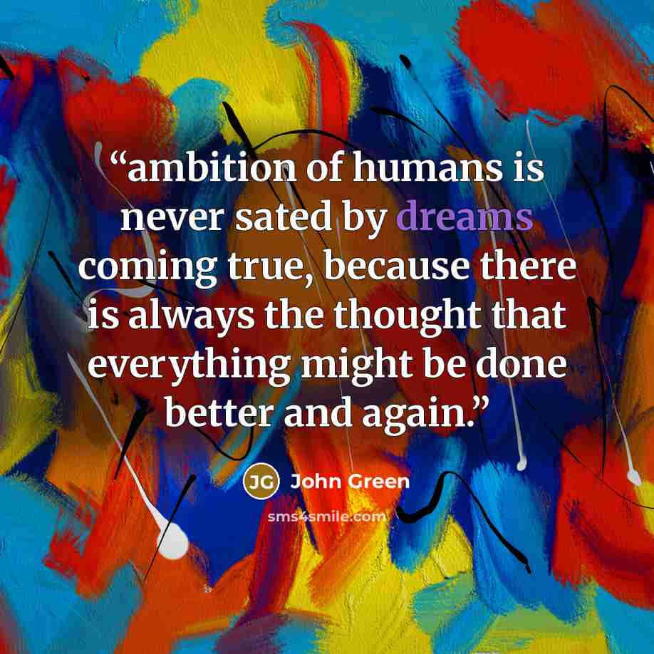 “ambition of humans is never sated by dreams coming true, because there is always the thought that everything might be done better and again.” quote by John Green
