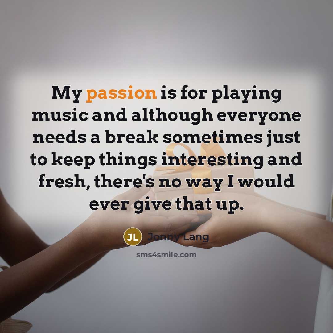 “My passion is for playing music and although everyone needs a break sometimes just to keep things interesting and fresh, there's no way I would ever give that up.” quote by Jonny Lang