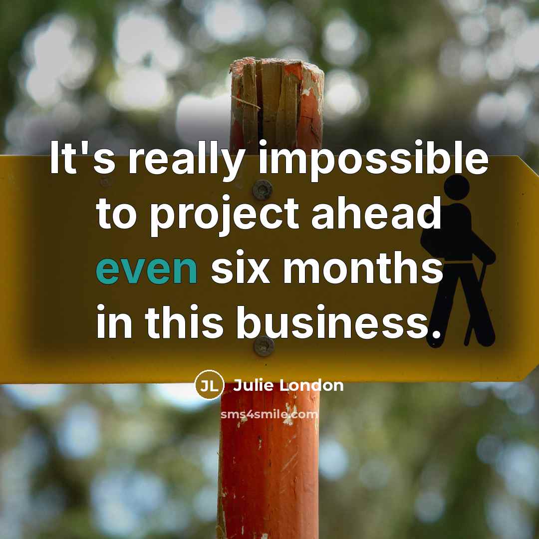 “It's really impossible to project ahead even six months in this business.” quote by Julie London