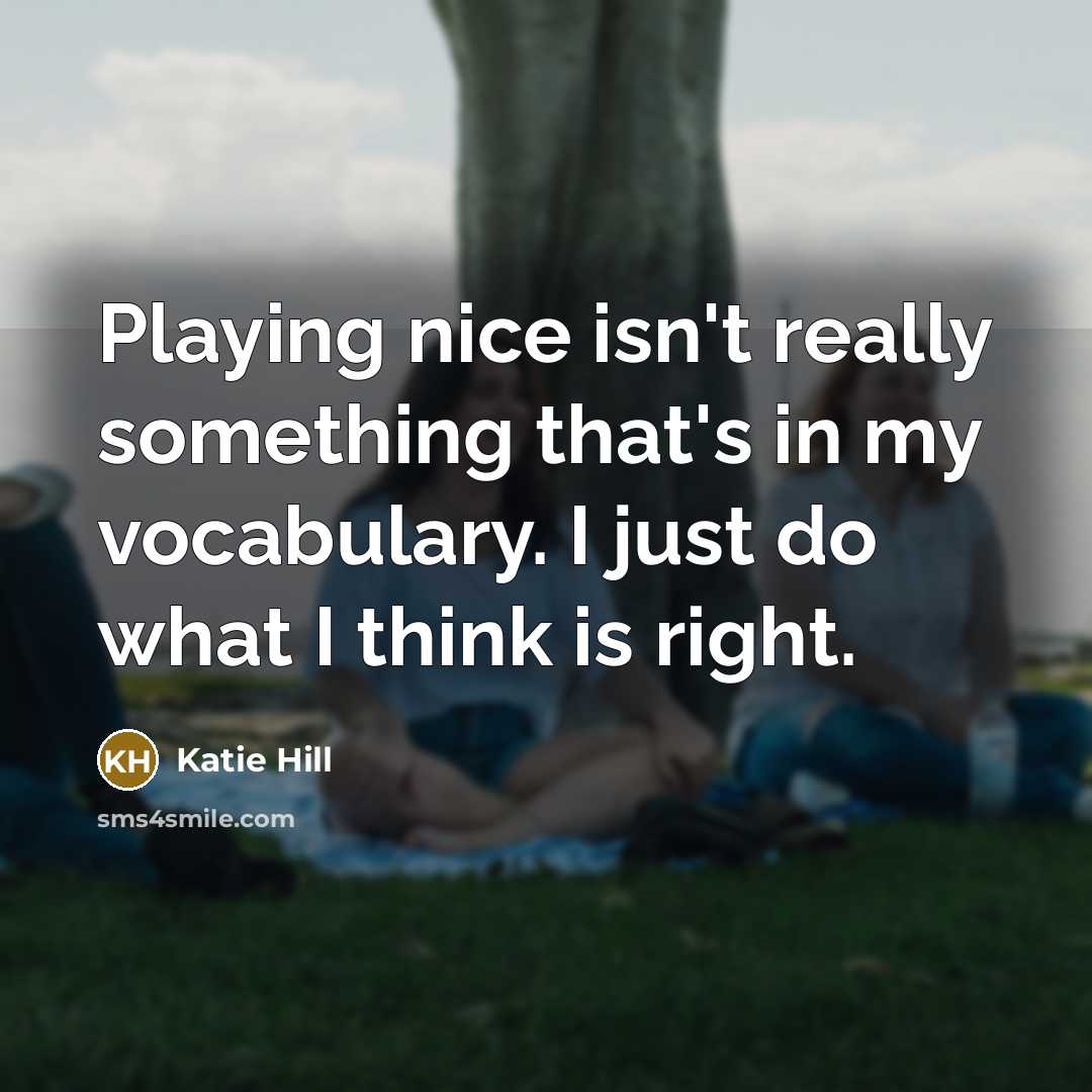 “Playing nice isn't really something that's in my vocabulary. I just do what I think is right.” quote by Katie Hill