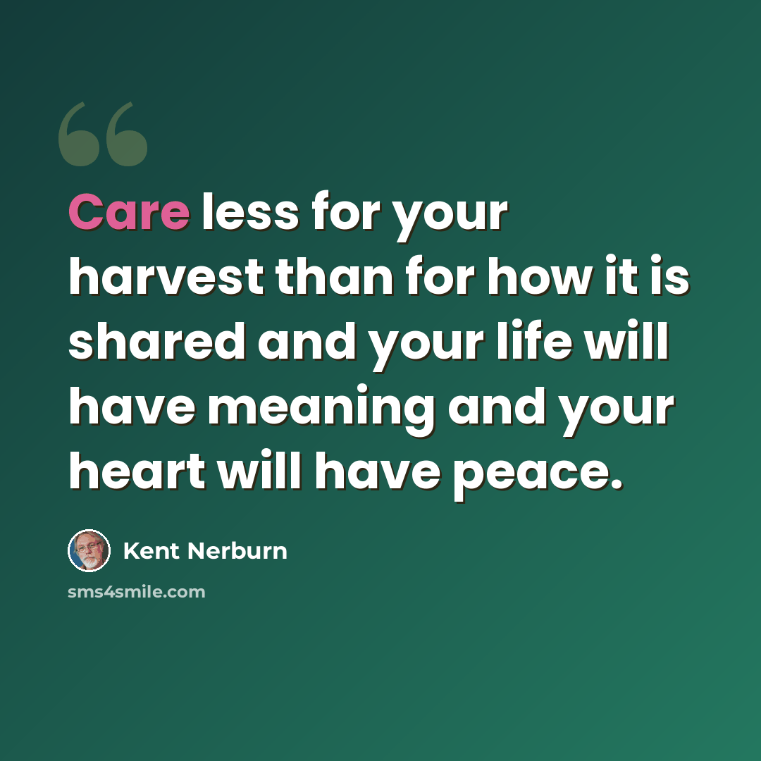 “Care less for your harvest than for how it is shared and your life will have meaning and your heart will have peace.” quote by Kent Nerburn
