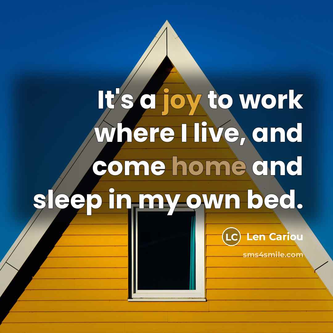“It's a joy to work where I live, and come home and sleep in my own bed.” quote by Len Cariou