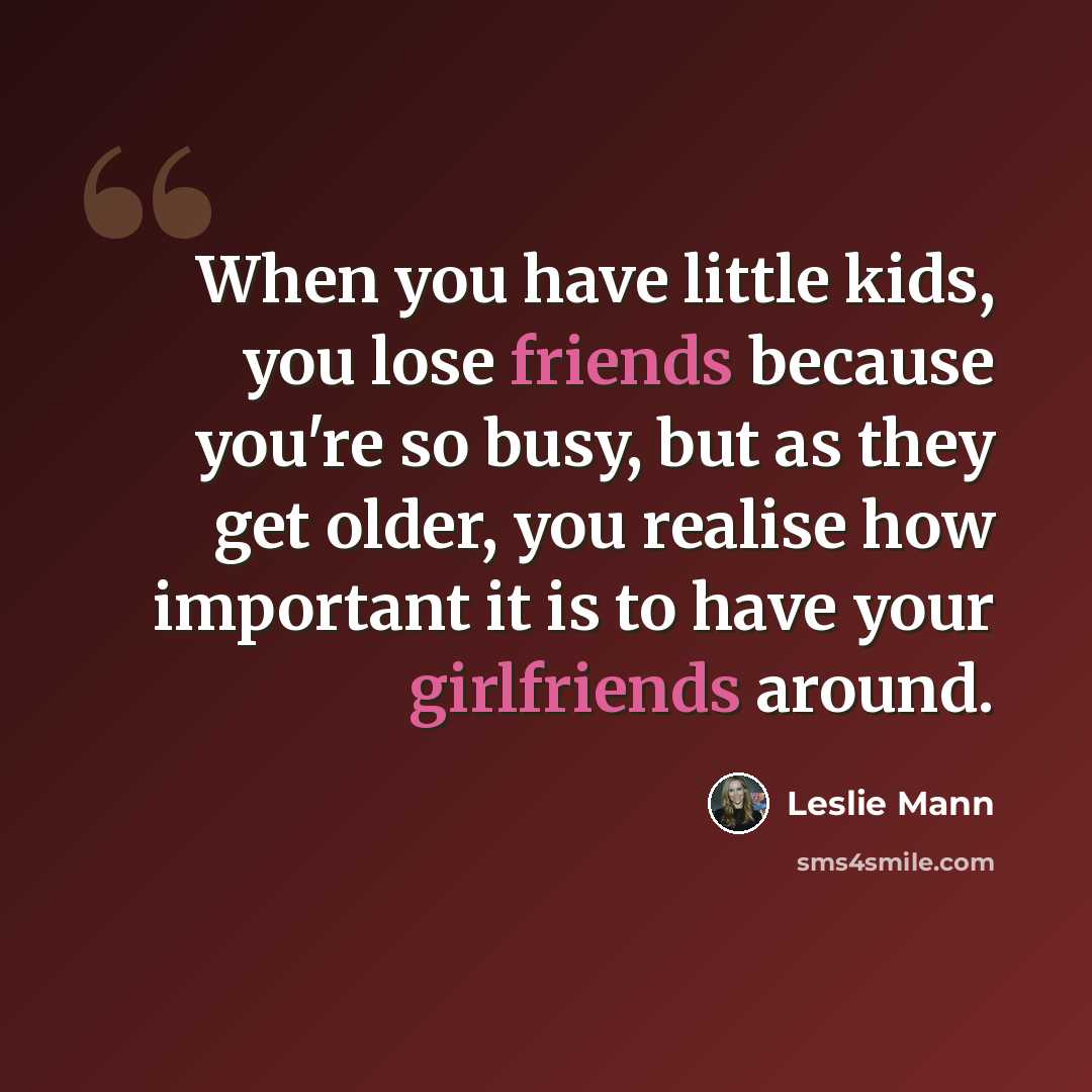 “When you have little kids, you lose friends because you're so busy, but as they get older, you realise how important it is to have your girlfriends around.” quote by Leslie Mann