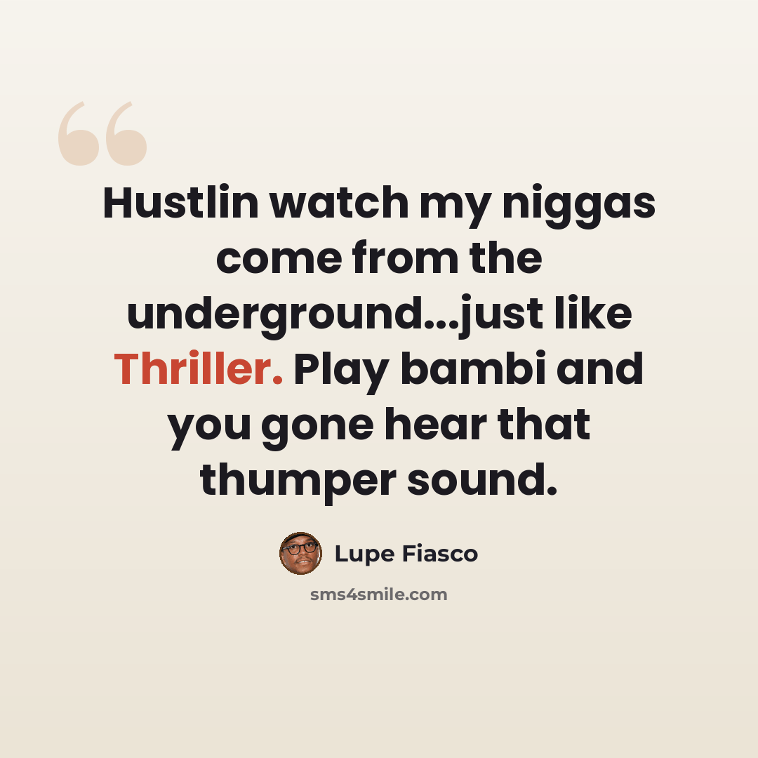 “Hustlin watch my niggas come from the underground...just like Thriller. Play bambi and you gone hear that thumper sound.” quote by Lupe Fiasco