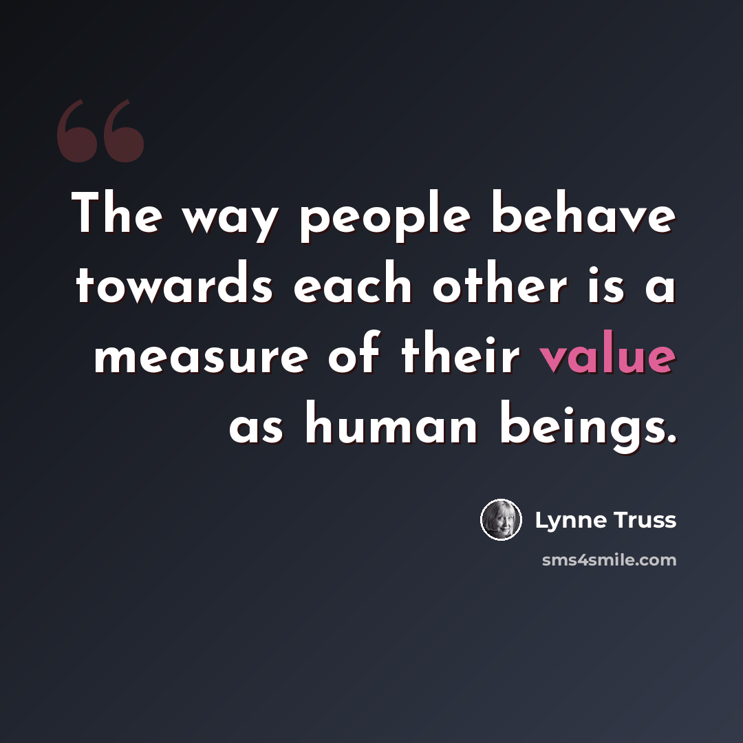 “The way people behave towards each other is a measure of their value as human beings.” quote by Lynne Truss