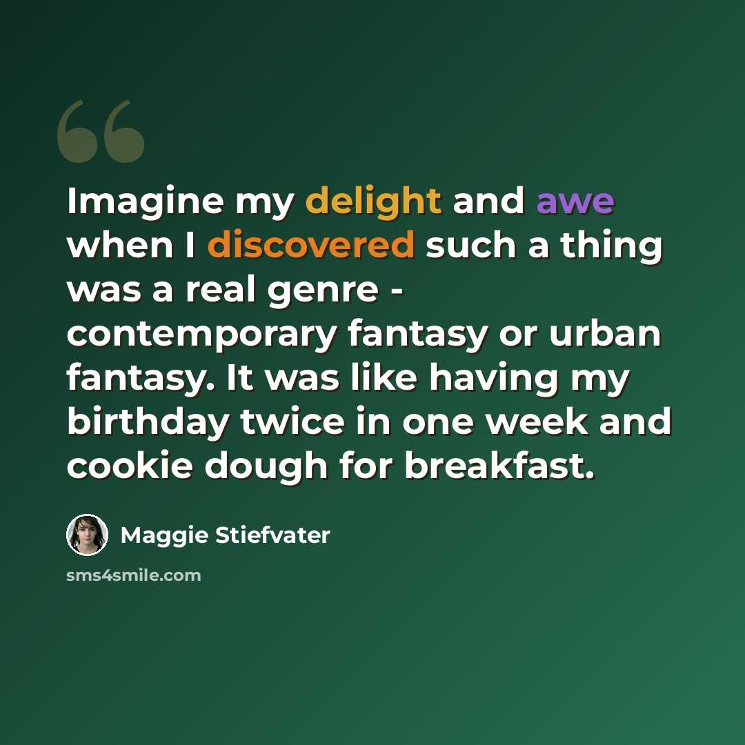 “Imagine my delight and awe when I discovered such a thing was a real genre - contemporary fantasy or urban fantasy. It was like having my birthday twice in one week and cookie dough for breakfast.” quote by Maggie Stiefvater