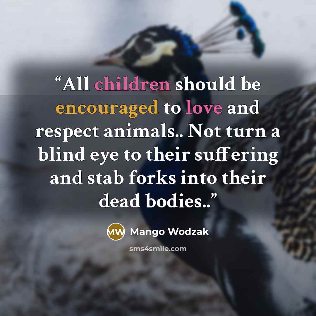 “All children should be encouraged to love and respect animals.. Not turn a blind eye to their suffering and stab forks into their dead bodies..” quote by Mango Wodzak