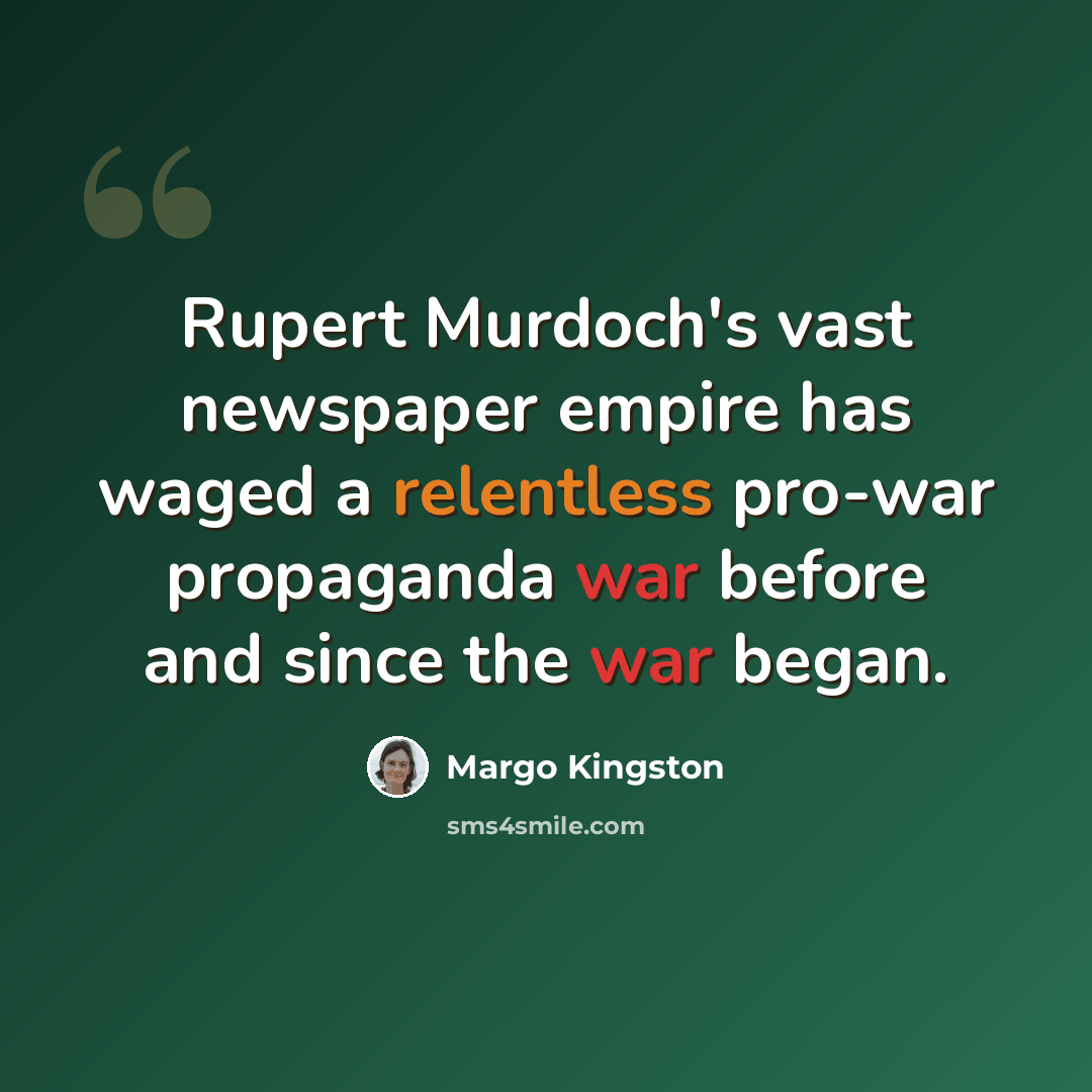 “Rupert Murdoch's vast newspaper empire has waged a relentless pro-war propaganda war before and since the war began.” quote by Margo Kingston