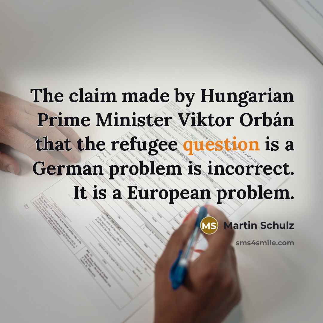 “The claim made by Hungarian Prime Minister Viktor Orbán that the refugee question is a German problem is incorrect. It is a European problem.” quote by Martin Schulz