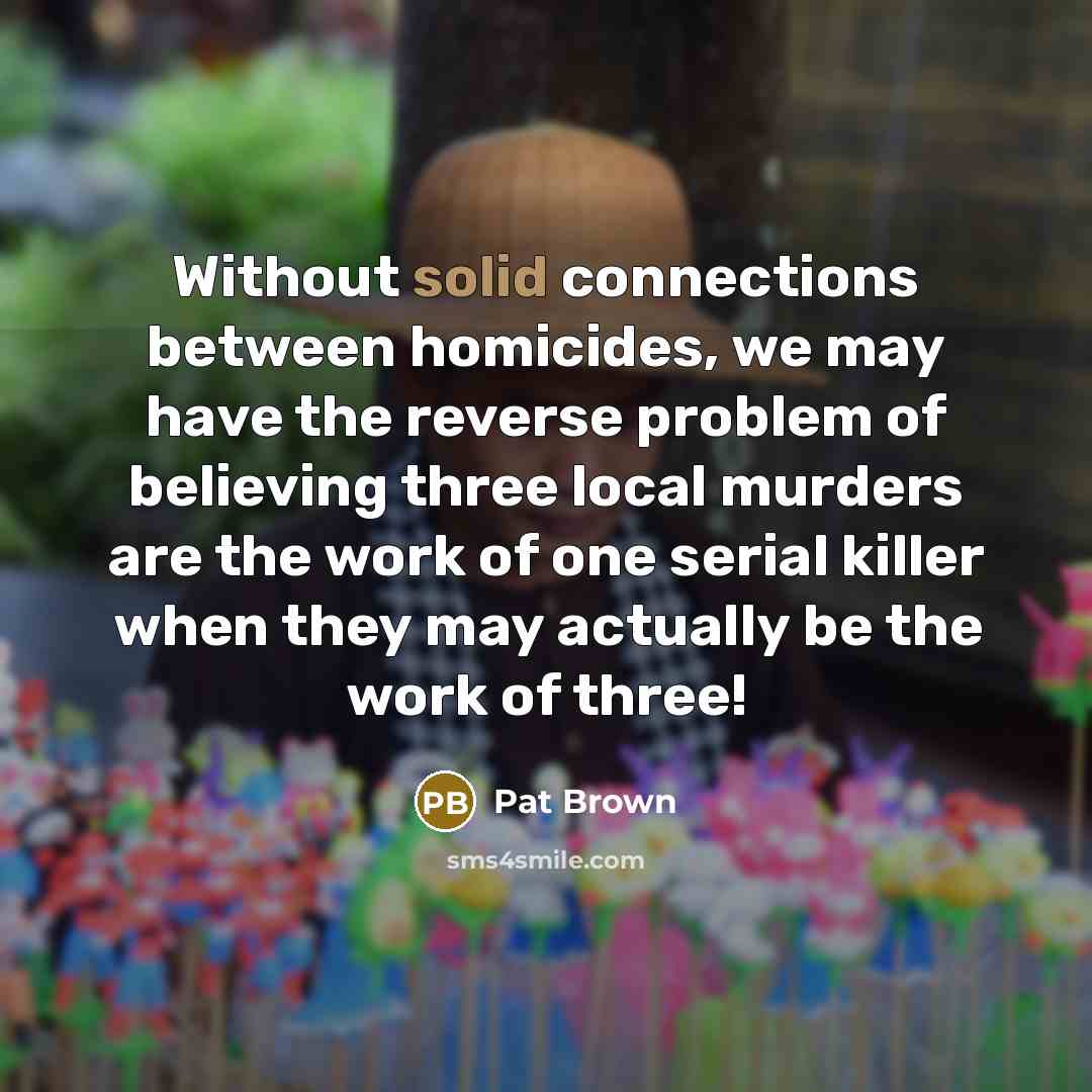 “Without solid connections between homicides, we may have the reverse problem of believing three local murders are the work of one serial killer when they may actually be the work of three!” quote by Pat Brown