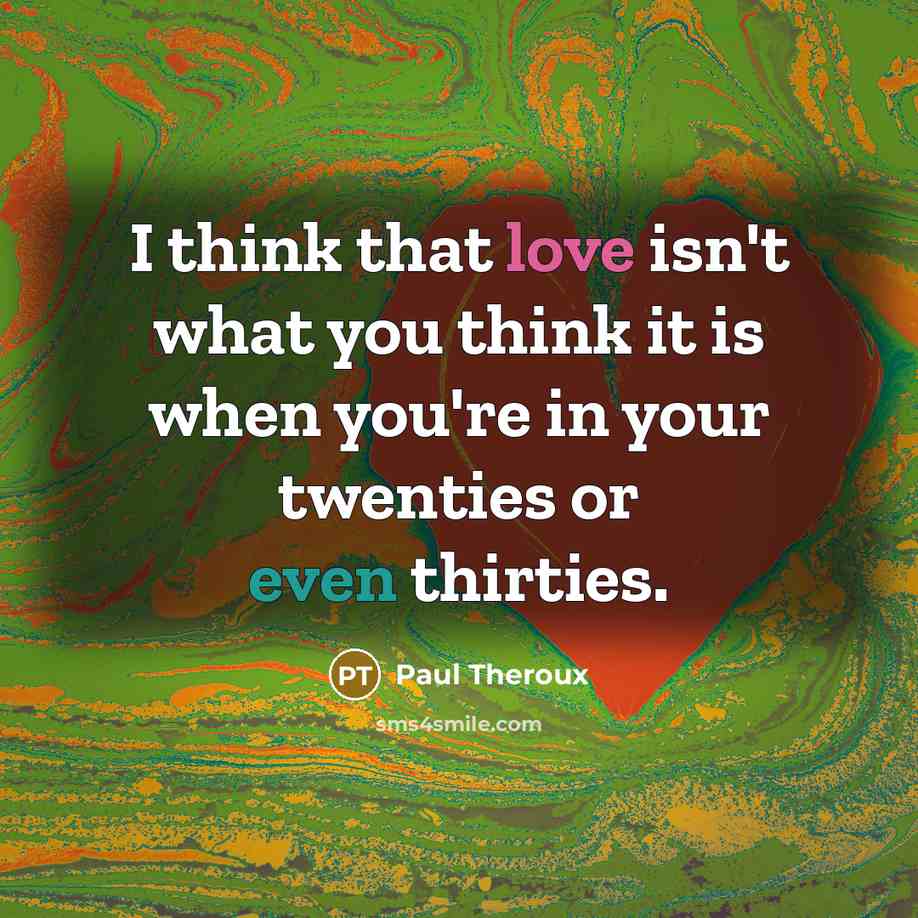 “I think that love isn't what you think it is when you're in your twenties or even thirties.” quote by Paul Theroux