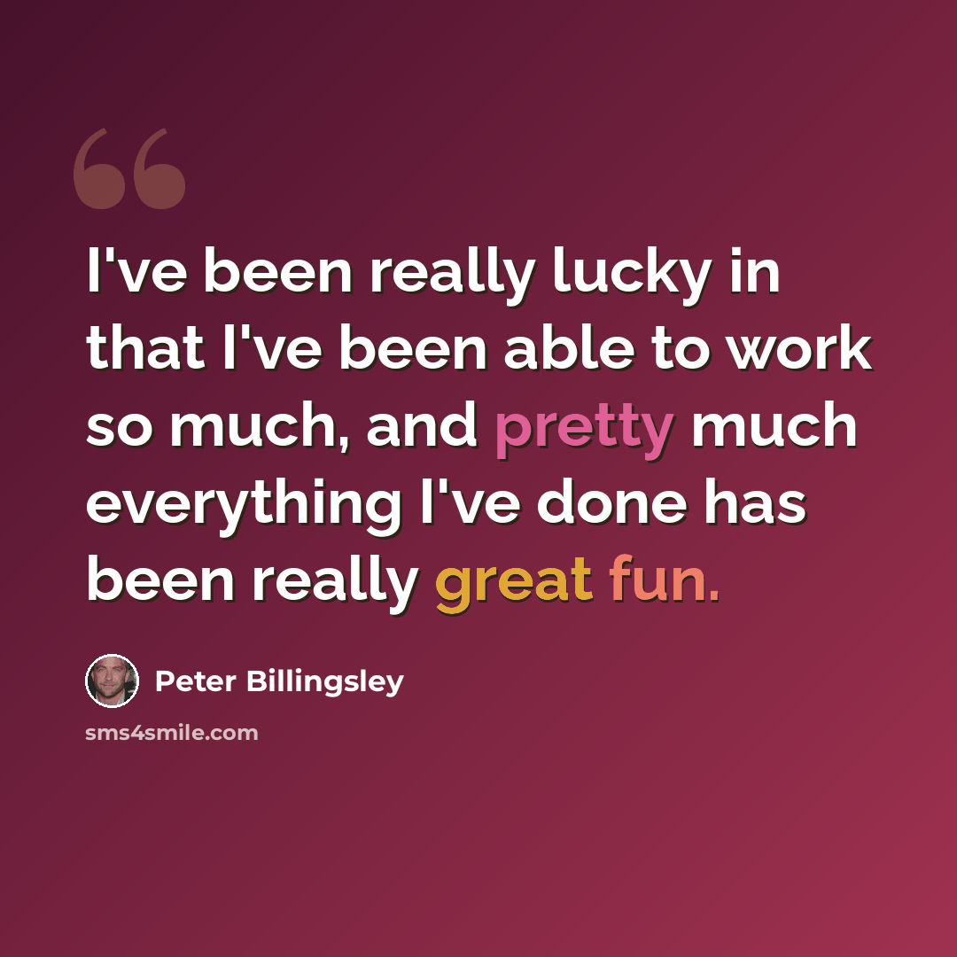 “I've been really lucky in that I've been able to work so much, and pretty much everything I've done has been really great fun.” quote by Peter Billingsley