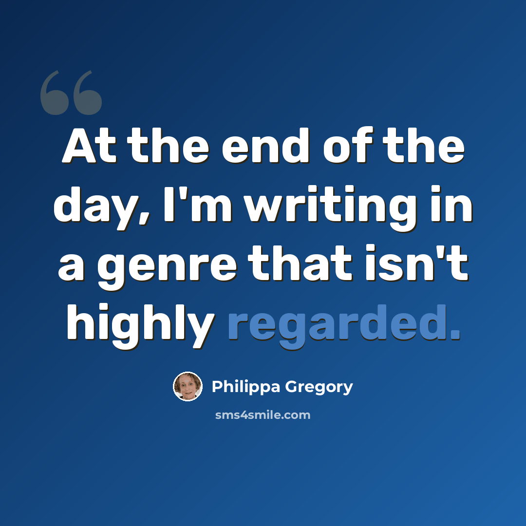 “At the end of the day, I'm writing in a genre that isn't highly regarded.” quote by Philippa Gregory
